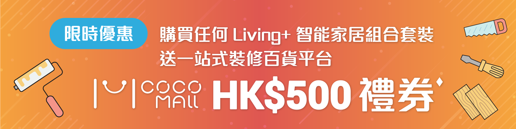 限時優惠 購買任何 Living+ 智能家居組合套裝送一站式裝修百貨平台 COCO MALL HK$500 禮券